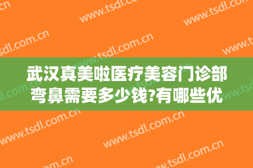 武汉真美啦医疗美容门诊部弯鼻需要多少钱?有哪些优势?(武汉最好的医美整形医院)