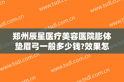 郑州辰星医疗美容医院膨体垫眉弓一般多少钱?效果怎么样?