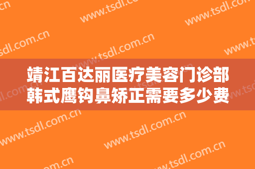 靖江百达丽医疗美容门诊部韩式鹰钩鼻矫正需要多少费用?效果怎么样?