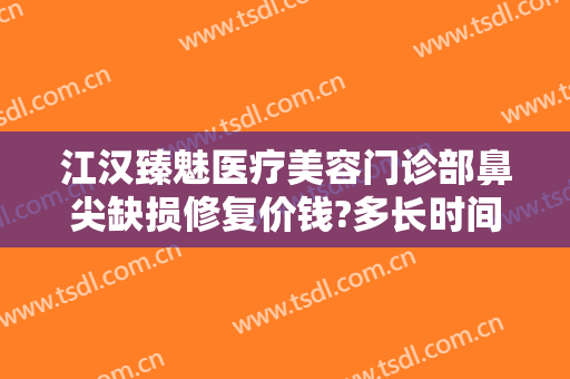 江汉臻魅医疗美容门诊部鼻尖缺损修复价钱?多长时间恢复?