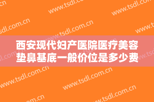 西安现代妇产医院医疗美容垫鼻基底一般价位是多少费用?有哪些优势?