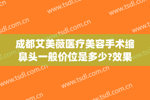 成都艾美薇医疗美容手术缩鼻头一般价位是多少?效果怎么样?(艾美鼻整形医院)