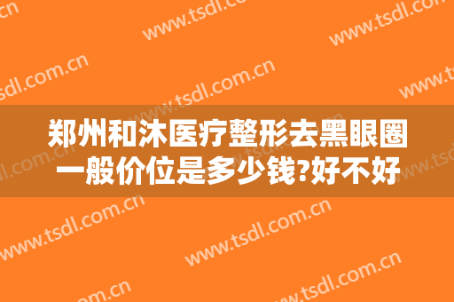 郑州和沐医疗整形去黑眼圈一般价位是多少钱?好不好?