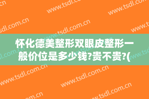 怀化德美整形双眼皮整形一般价位是多少钱?贵不贵?(怀化割双眼皮正规医院)