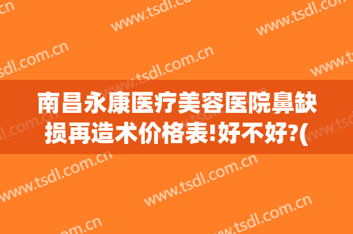 南昌永康医疗美容医院鼻缺损再造术价格表!好不好?(南昌永康整形医院)