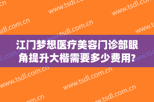 江门梦想医疗美容门诊部眼角提升大楷需要多少费用?可靠吗?(江门梦想医疗美容医院)