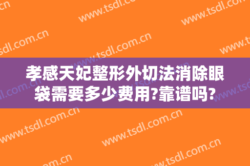 孝感天妃整形外切法消除眼袋需要多少费用?靠谱吗?