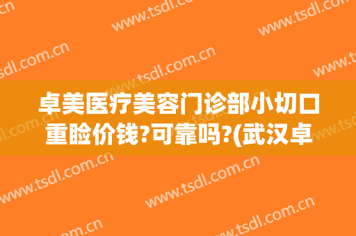 卓美医疗美容门诊部小切口重睑价钱?可靠吗?(武汉卓美医疗美容医院)