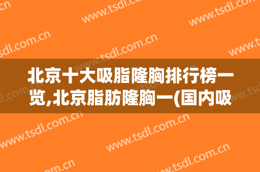 北京十大吸脂隆胸排行榜一览,北京脂肪隆胸一(国内吸脂隆胸)
