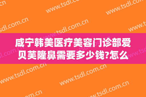 咸宁韩美医疗美容门诊部爱贝芙隆鼻需要多少钱?怎么样?(咸宁整形美容医院费用)