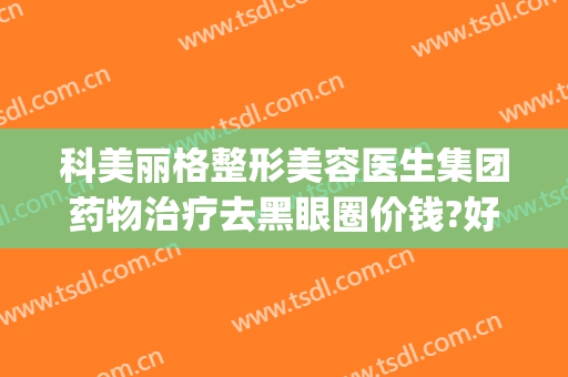 科美丽格整形美容医生集团药物治疗去黑眼圈价钱?好不好?(科美整形医院)