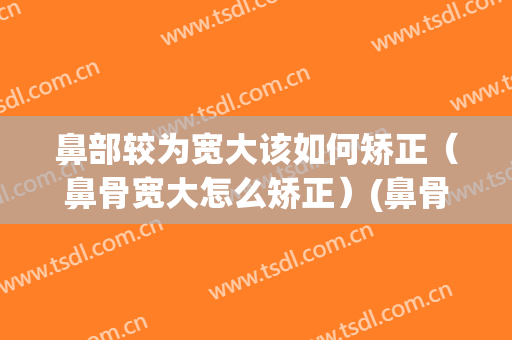 鼻部较为宽大该如何矫正（鼻骨宽大怎么矫正）(鼻骨宽大怎么办)