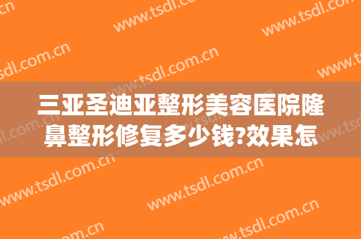 三亚圣迪亚整形美容医院隆鼻整形修复多少钱?效果怎么样?(三亚整形医院费用)