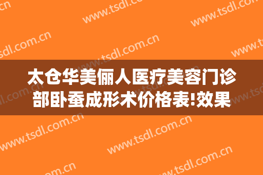太仓华美俪人医疗美容门诊部卧蚕成形术价格表!效果怎么样?(太仓俪人整形医院)
