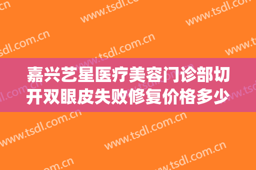 嘉兴艺星医疗美容门诊部切开双眼皮失败修复价格多少钱?可靠吗?(嘉兴艺星整形医院正规吗)