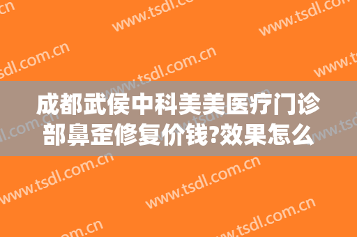 成都武侯中科美美医疗门诊部鼻歪修复价钱?效果怎么样?(成都武侯区医美整形)