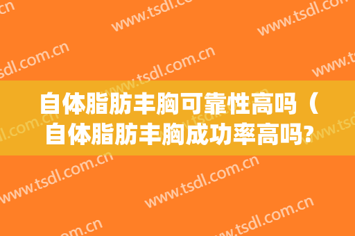 自体脂肪丰胸可靠性高吗（自体脂肪丰胸成功率高吗?）(自体脂肪丰胸危害大吗)