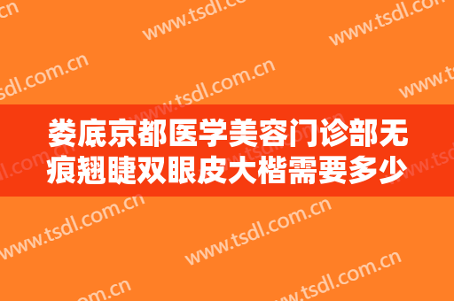 娄底京都医学美容门诊部无痕翘睫双眼皮大楷需要多少钱?需要多久恢复?