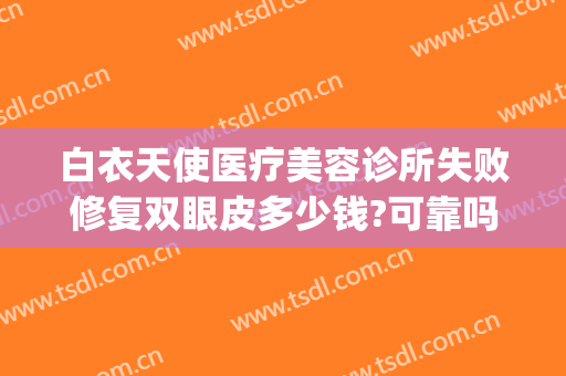 白衣天使医疗美容诊所失败修复双眼皮多少钱?可靠吗?(天使医疗整形医院)
