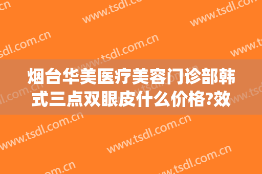 烟台华美医疗美容门诊部韩式三点双眼皮什么价格?效果怎么样?(烟台双眼皮整形)