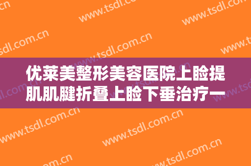 优莱美整形美容医院上睑提肌肌腱折叠上睑下垂治疗一般价位是多少钱?靠谱吗?