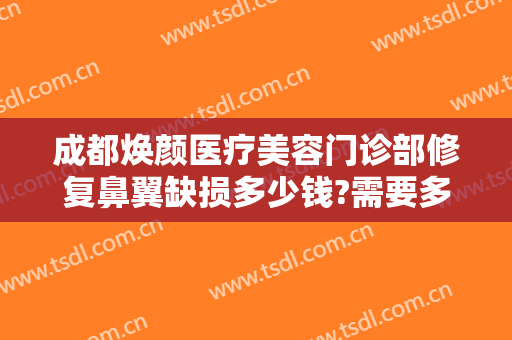 成都焕颜医疗美容门诊部修复鼻翼缺损多少钱?需要多久恢复?