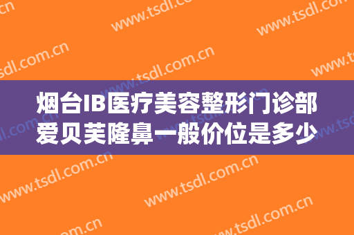 烟台IB医疗美容整形门诊部爱贝芙隆鼻一般价位是多少费用?贵不贵?(烟台贝漾整形医院)