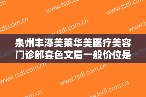 泉州丰泽美莱华美医疗美容门诊部套色文眉一般价位是多少费用?可靠吗?