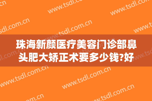 珠海新颜医疗美容门诊部鼻头肥大矫正术要多少钱?好不好?(鼻头肥大整形术)