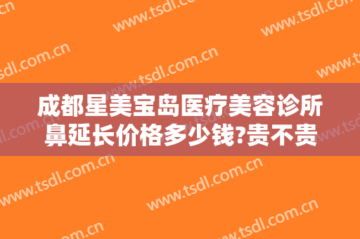 成都星美宝岛医疗美容诊所鼻延长价格多少钱?贵不贵?