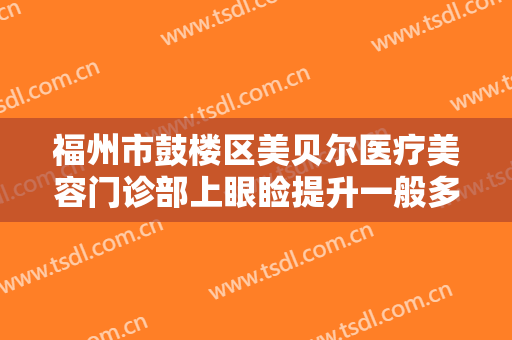 福州市鼓楼区美贝尔医疗美容门诊部上眼睑提升一般多少费用?好不好?
