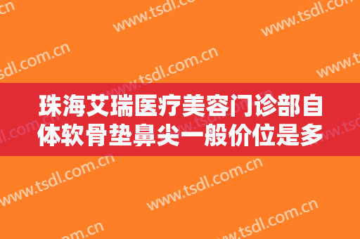 珠海艾瑞医疗美容门诊部自体软骨垫鼻尖一般价位是多少钱?怎么样?