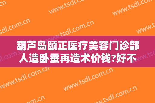 葫芦岛颐正医疗美容门诊部人造卧蚕再造术价钱?好不好?