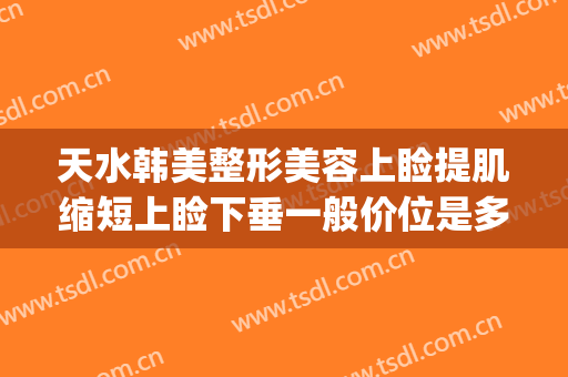 天水韩美整形美容上睑提肌缩短上睑下垂一般价位是多少?贵不贵?(下巴后缩整形价格)