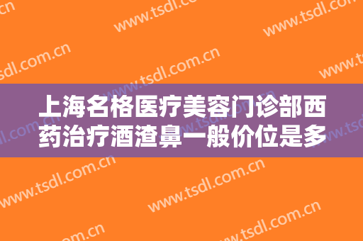 上海名格医疗美容门诊部西药治疗酒渣鼻一般价位是多少钱?可靠吗?
