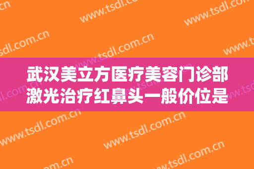 武汉美立方医疗美容门诊部激光治疗红鼻头一般价位是多少?好不好?(武汉眼部整形美容医院)