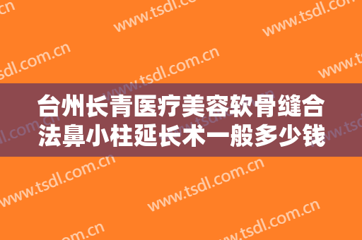 台州长青医疗美容软骨缝合法鼻小柱延长术一般多少钱?多长时间恢复?