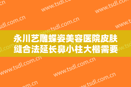 永川艺雕蝶姿美容医院皮肤缝合法延长鼻小柱大楷需要多少费用?可靠吗?