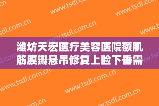 潍坊天宏医疗美容医院额肌筋膜瓣悬吊修复上睑下垂需要多少钱?好不好?