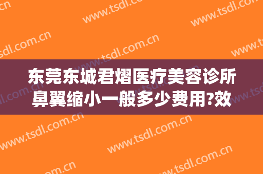 东莞东城君熠医疗美容诊所鼻翼缩小一般多少费用?效果怎么样?(东莞市东城君熠医疗美容诊所)