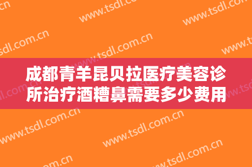 成都青羊昆贝拉医疗美容诊所治疗酒糟鼻需要多少费用?好不好?