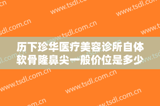 历下珍华医疗美容诊所自体软骨隆鼻尖一般价位是多少钱?效果怎么样?