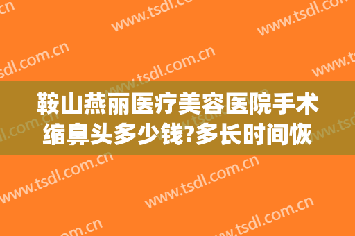 鞍山燕丽医疗美容医院手术缩鼻头多少钱?多长时间恢复?(鞍山燕丽整形医院地址)