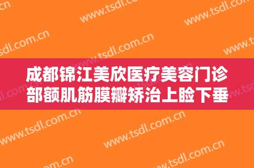 成都锦江美欣医疗美容门诊部额肌筋膜瓣矫治上睑下垂一般多少钱?多长时间恢复?
