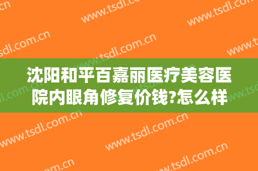沈阳和平百嘉丽医疗美容医院内眼角修复价钱?怎么样?(沈阳百嘉丽医疗美容医院正规吗)