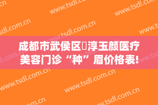 成都市武侯区渼淳玉颜医疗美容门诊“种”眉价格表!好不好?(渼淳玉颜医疗美容怎么样)