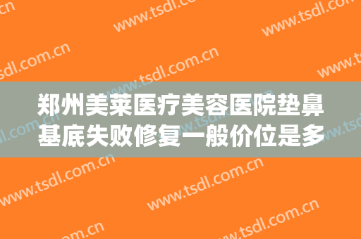 郑州美莱医疗美容医院垫鼻基底失败修复一般价位是多少钱?贵不贵?(假体垫鼻基底费用)