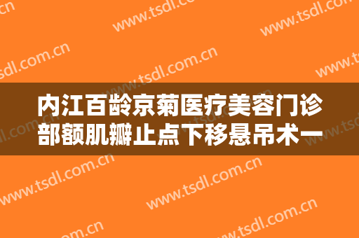 内江百龄京菊医疗美容门诊部额肌瓣止点下移悬吊术一般价位是多少钱?效果怎么样?