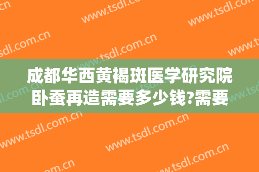 成都华西黄褐斑医学研究院卧蚕再造需要多少钱?需要多久恢复?(成都华西黄褐斑医学研究院怎么样)