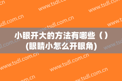 小眼开大的方法有哪些（）(眼睛小怎么开眼角)